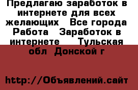 Предлагаю,заработок в интернете для всех желающих - Все города Работа » Заработок в интернете   . Тульская обл.,Донской г.